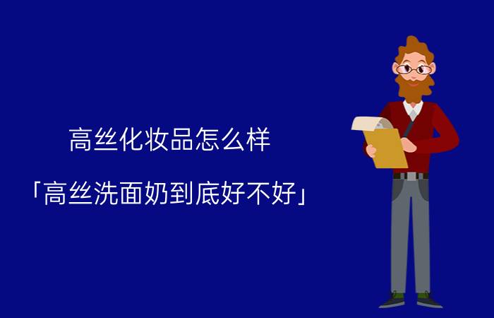 高丝化妆品怎么样 「高丝洗面奶到底好不好」